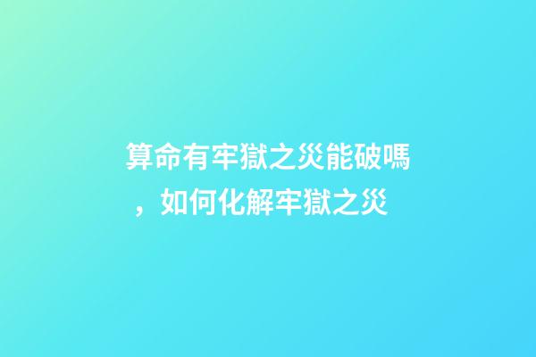 算命有牢獄之災能破嗎，如何化解牢獄之災